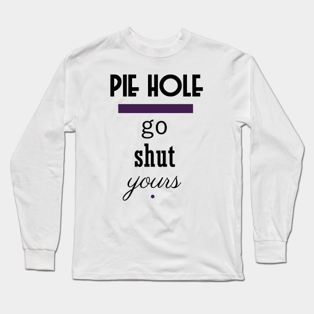 Pie Hole - Go Shut Yours Polite Insults Long Sleeve T-Shirt by pbDazzler23